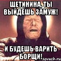Щетинина, ты выйдешь замуж! И будешь варить борщи!