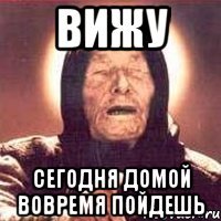 вижу сегодня домой вовремя пойдешь
