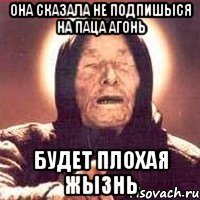 Она сказала не подпишыся на паца агонь будет плохая жызнь