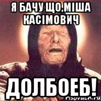 Я бачу що,Міша Касімович Долбоеб!