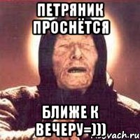 Петряник проснётся ближе к вечеру=)))