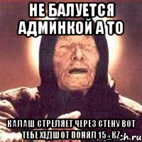 не балуется админкой а то калаш стреляет через стену вот тебе хедшот понял 15_кz