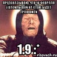 предсказываю, что 16 февраля у Васильевой на стене будет граффити 1.9 :*