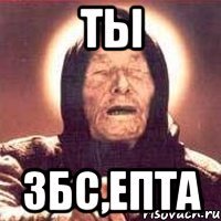 ты збс,епта