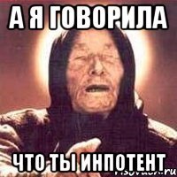 а я говорила что ты инпотент