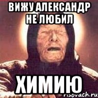 Вижу Александр не любил химию