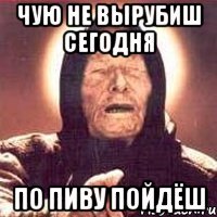 Чую не вырубиш сегодня По пиву пойдёш