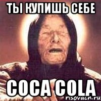 ты купишь себе Coca Cola