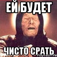 Ей будет Чисто срать