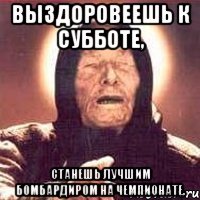 выздоровеешь к субботе, станешь лучшим бомбардиром на чемпионате.