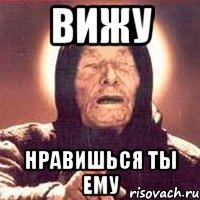 вижу нравишься ты ему