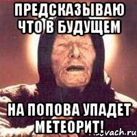 Предсказываю что в будущем на Попова упадет метеорит!