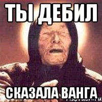 ты дебил сказала Ванга