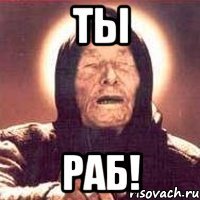 ты раб!