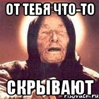От тебя что-то скрывают