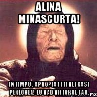 Alina Minascurta! In timpul apropiat iti vei gasi perechea! eu vad viitorul tau.