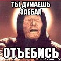 Ты думаешь заебал отъебись