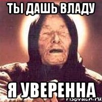 ТЫ ДАШЬ ВЛАДУ Я УВЕРЕННА