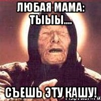 Любая мама: Тыыы.... съешь эту кашу!