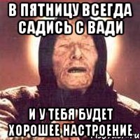 В ПЯТНИЦУ ВСЕГДА САДИСЬ С ВАДИ И У ТЕБЯ БУДЕТ ХОРОШЕЕ НАСТРОЕНИЕ