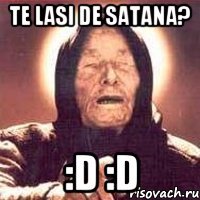 Te lasi de satana? :D :D