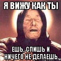 Я вижу как ты ешь, спишь и ничего не делаешь