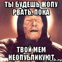 Ты будешь жопу рвать, пока твой мем неопубликуют