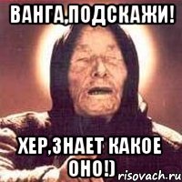 Ванга,подскажи! Хер,знает какое оно!)