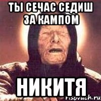 ты сечас седиш за кампом никитя