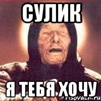 Сулик я тебя хочу