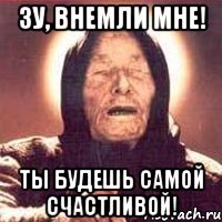 Зу, внемли мне! Ты будешь самой счастливой!
