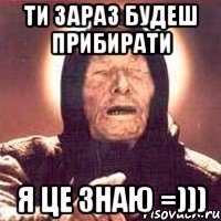 Ти зараз будеш прибирати я це знаю =)))