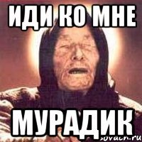 иди ко мне Мурадик