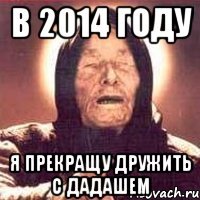 в 2014 году я прекращу дружить с дадашем