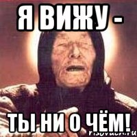 я вижу - ТЫ НИ О ЧЁМ!