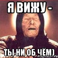 я вижу - ТЫ НИ ОБ ЧЁМ)
