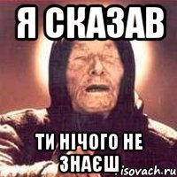 я сказав ти нічого не знаєш