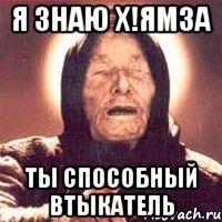 я знаю х!ямза ты способный втыкатель