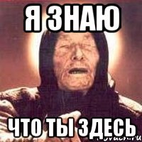 я знаю что ты здесь
