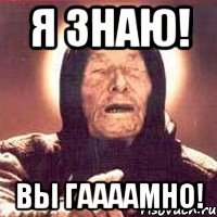 Я знаю! Вы Гаааамно!