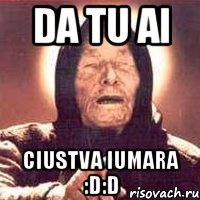 da tu ai ciustva iumara :D:D