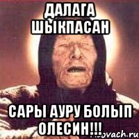 ДАЛАГА ШЫКПАСАН САРЫ АУРУ БОЛЫП ОЛЕСИН!!!