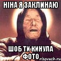 ніна я заклинаю шоб ти кинула фото