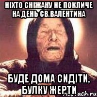 ніхто Сніжану не покличе на день Св.Валентина буде дома сидіти, булку жерти