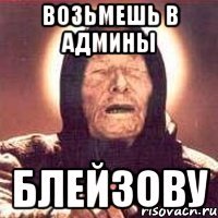 Возьмешь в админы Блейзову