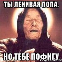 ты ленивая попа, но тебе пофигу