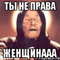 ты не права женщинааа
