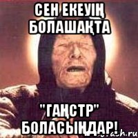 Сен екеуің болашақта "гаңстр" боласыңдар!