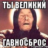 ты великий гавносброс