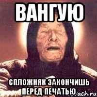 вангую спложняк закончишь перед печатью